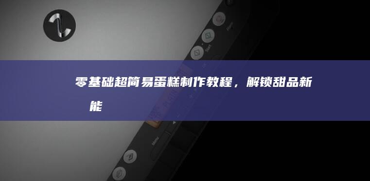 零基础！超简易蛋糕制作教程，解锁甜品新技能